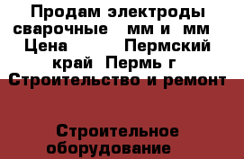 Продам электроды сварочные  3мм и 4мм › Цена ­ 250 - Пермский край, Пермь г. Строительство и ремонт » Строительное оборудование   